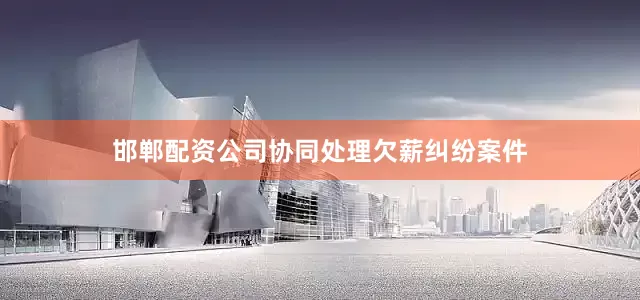 邯郸配资公司协同处理欠薪纠纷案件