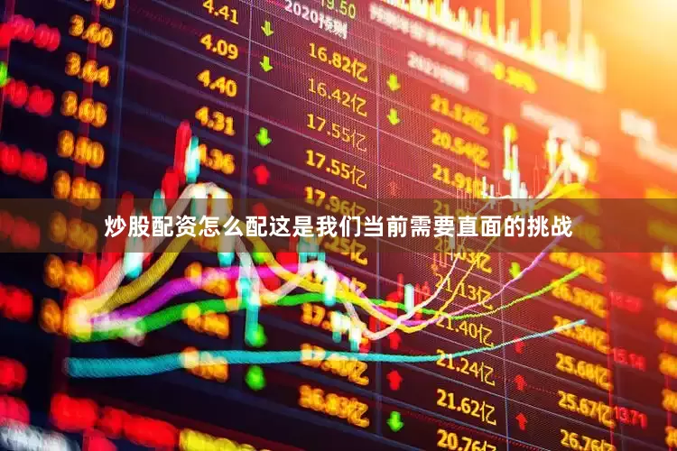 炒股配资怎么配这是我们当前需要直面的挑战