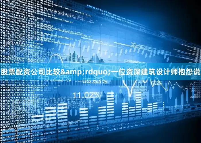 股票配资公司比较&rdquo;一位资深建筑设计师抱怨说