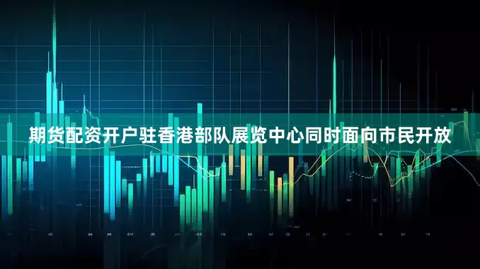 期货配资开户驻香港部队展览中心同时面向市民开放