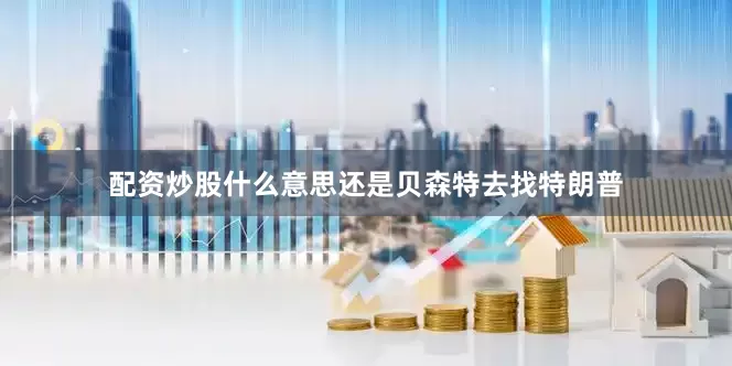 配资炒股什么意思还是贝森特去找特朗普