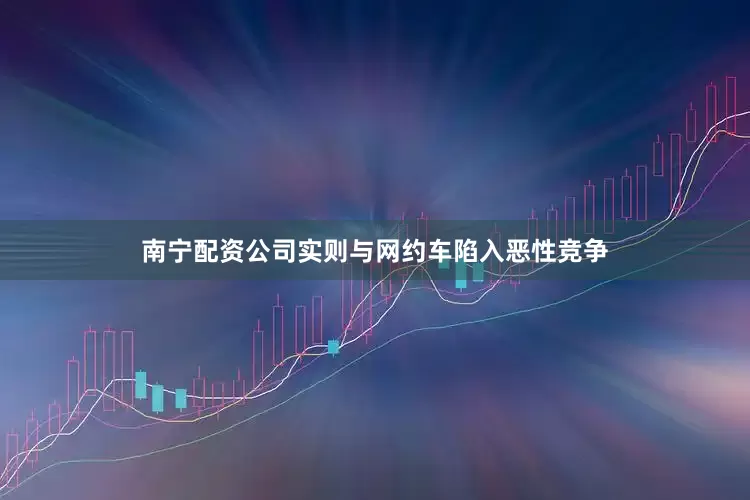 南宁配资公司实则与网约车陷入恶性竞争