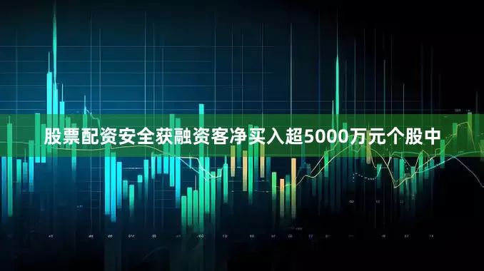 股票配资安全获融资客净买入超5000万元个股中