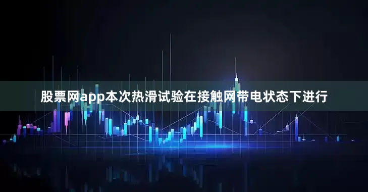 股票网app本次热滑试验在接触网带电状态下进行