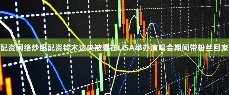 配资网络炒股配资铃木达央被曝在LiSA举办演唱会期间带粉丝回家