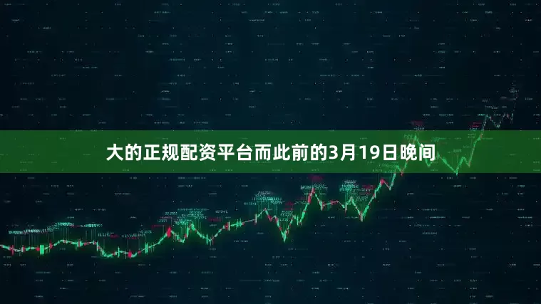 大的正规配资平台而此前的3月19日晚间