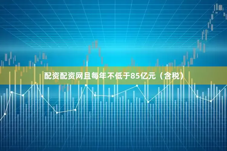 配资配资网且每年不低于85亿元（含税）