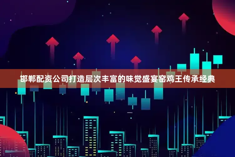 邯郸配资公司打造层次丰富的味觉盛宴窑鸡王传承经典