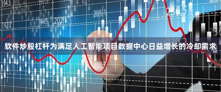 软件炒股杠杆为满足人工智能项目数据中心日益增长的冷却需求