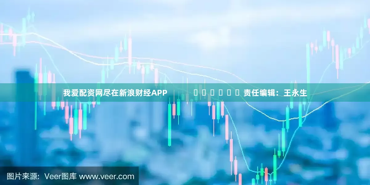 我爱配资网尽在新浪财经APP            						责任编辑：王永生