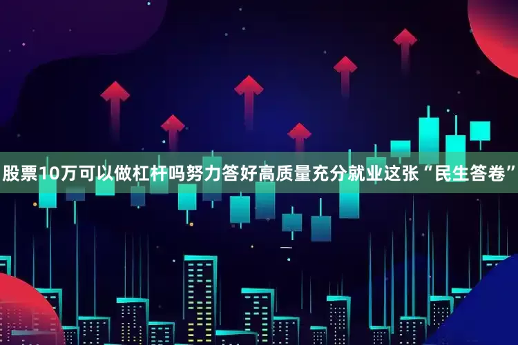 股票10万可以做杠杆吗努力答好高质量充分就业这张“民生答卷”