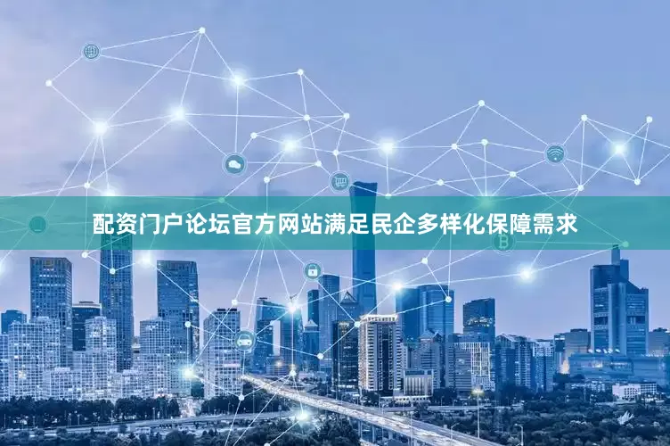 配资门户论坛官方网站满足民企多样化保障需求