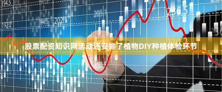 股票配资知识网活动还安排了植物DIY种植体验环节