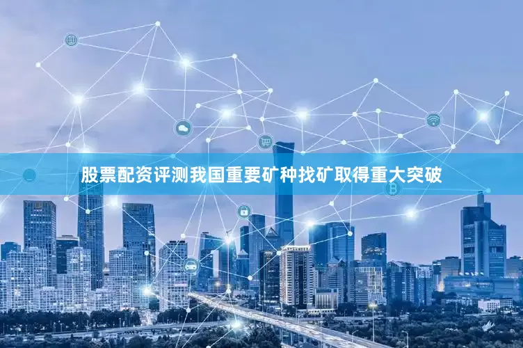 股票配资评测我国重要矿种找矿取得重大突破