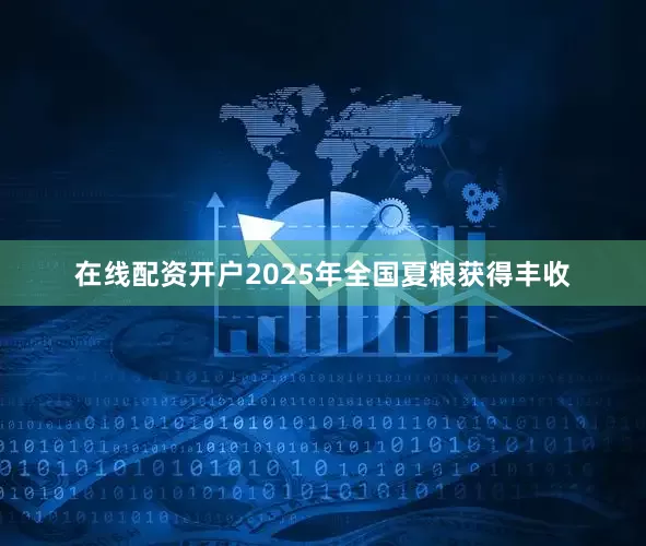 在线配资开户2025年全国夏粮获得丰收