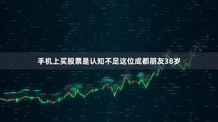 手机上买股票是认知不足这位成都朋友38岁
