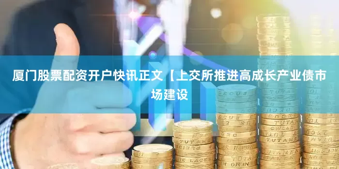 厦门股票配资开户　　快讯正文　　【上交所推进高成长产业债市场建设