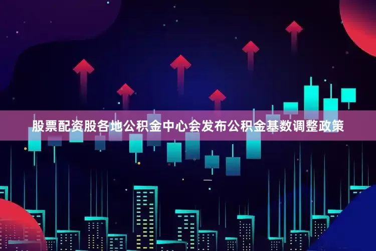 股票配资股各地公积金中心会发布公积金基数调整政策