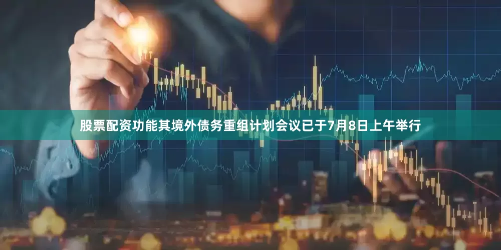 股票配资功能其境外债务重组计划会议已于7月8日上午举行