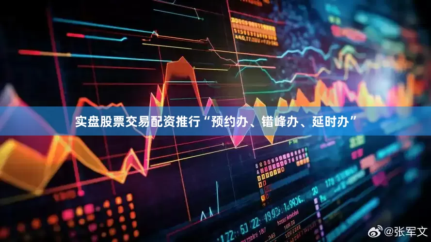 实盘股票交易配资推行“预约办、错峰办、延时办”