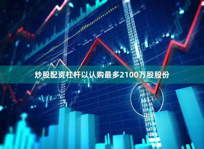 炒股配资杠杆以认购最多2100万股股份
