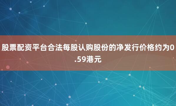 股票配资平台合法每股认购股份的净发行价格约为0.59港元