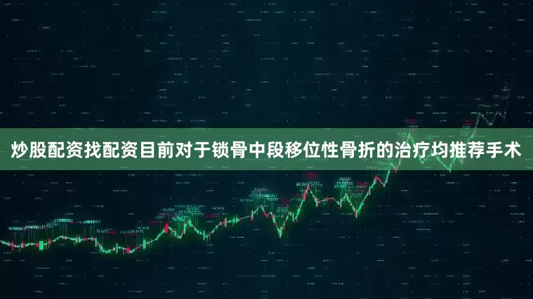 炒股配资找配资目前对于锁骨中段移位性骨折的治疗均推荐手术