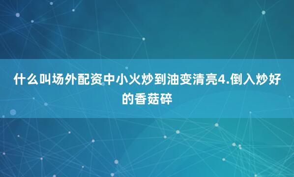 什么叫场外配资中小火炒到油变清亮4.倒入炒好的香菇碎