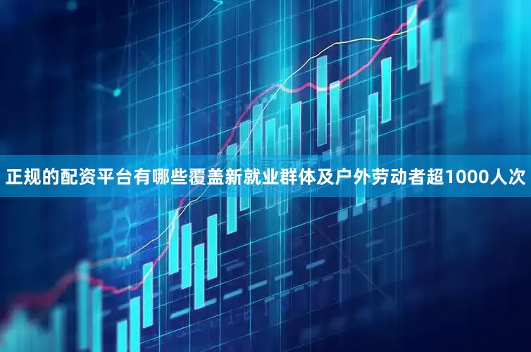 正规的配资平台有哪些覆盖新就业群体及户外劳动者超1000人次