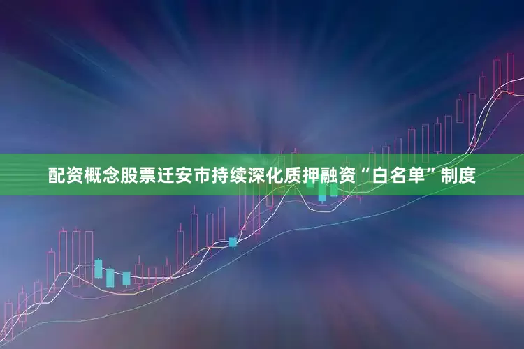 配资概念股票迁安市持续深化质押融资“白名单”制度