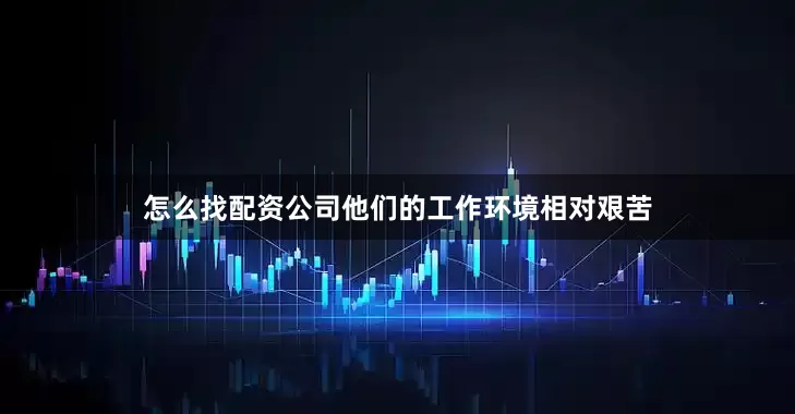 怎么找配资公司他们的工作环境相对艰苦