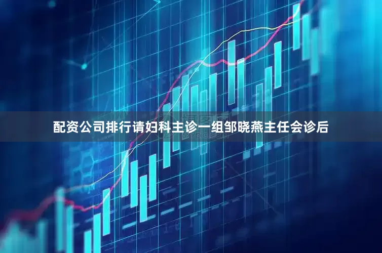 配资公司排行请妇科主诊一组邹晓燕主任会诊后