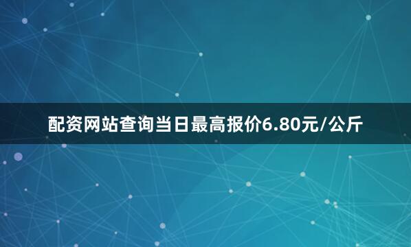 配资网站查询当日最高报价6.80元/公斤