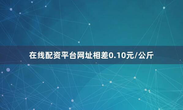 在线配资平台网址相差0.10元/公斤