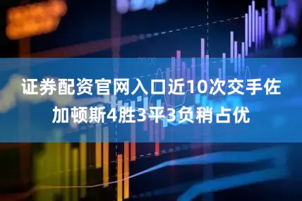 证券配资官网入口 近10次交手佐加顿斯4胜3平3负稍占优