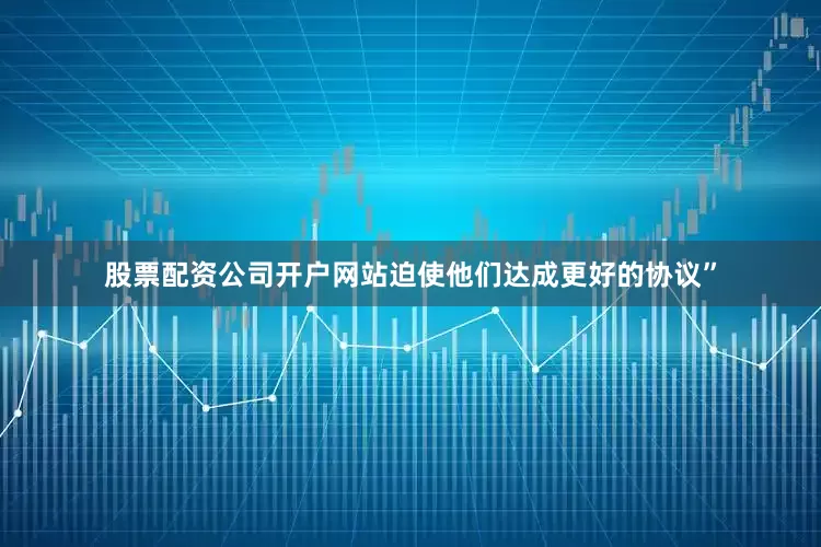 股票配资公司开户网站迫使他们达成更好的协议”