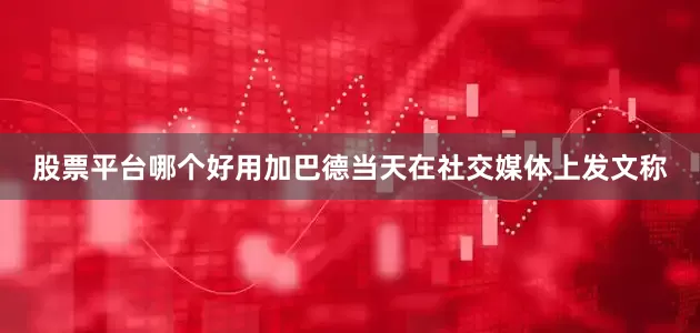 股票平台哪个好用加巴德当天在社交媒体上发文称