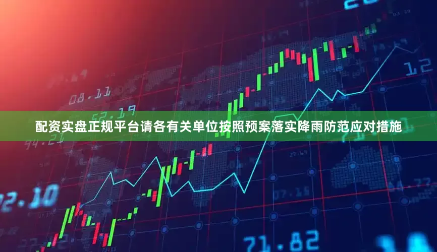 配资实盘正规平台请各有关单位按照预案落实降雨防范应对措施