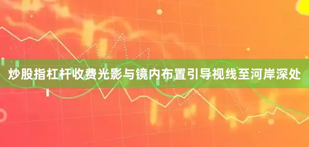 炒股指杠杆收费光影与镜内布置引导视线至河岸深处