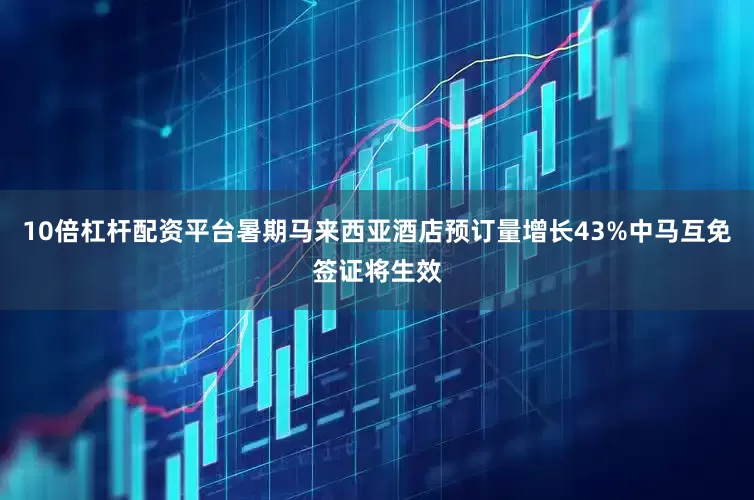 10倍杠杆配资平台暑期马来西亚酒店预订量增长43%中马互免签证将生效