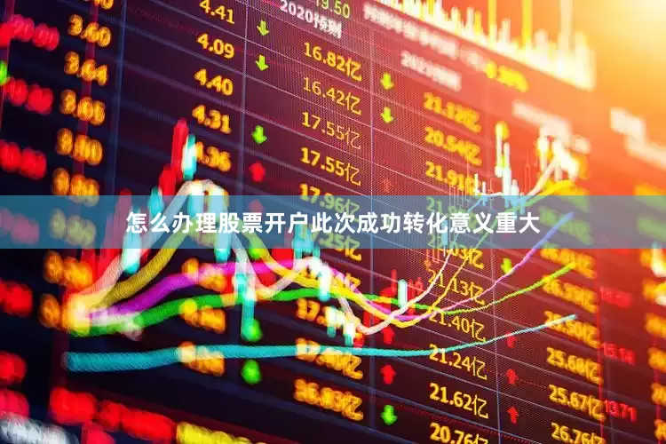 怎么办理股票开户　　此次成功转化意义重大