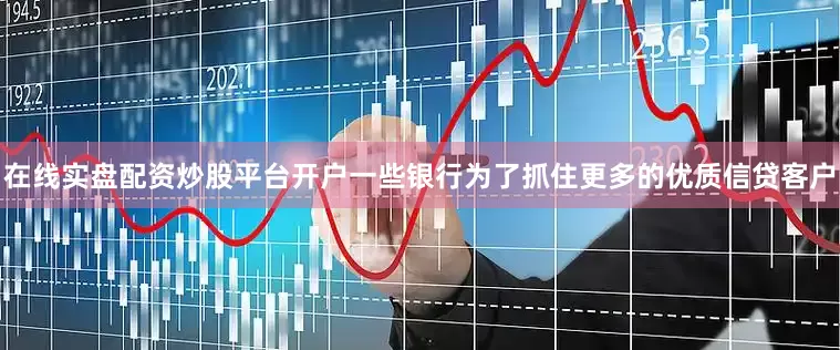 在线实盘配资炒股平台开户一些银行为了抓住更多的优质信贷客户