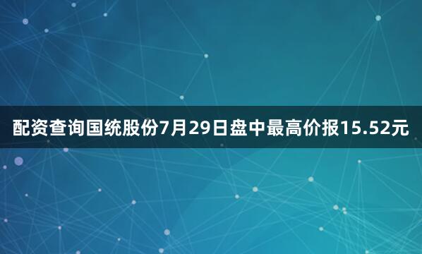 配资查询国统股份7月29日盘中最高价报15.52元