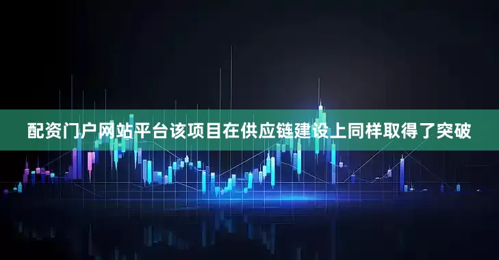 配资门户网站平台该项目在供应链建设上同样取得了突破