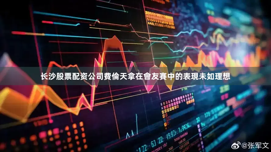 长沙股票配资公司費倫天拿在會友賽中的表現未如理想