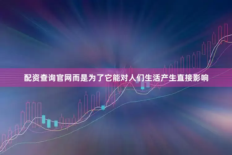 配资查询官网而是为了它能对人们生活产生直接影响
