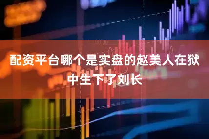 配资平台哪个是实盘的赵美人在狱中生下了刘长