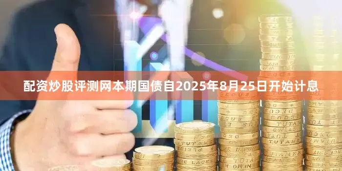 配资炒股评测网本期国债自2025年8月25日开始计息