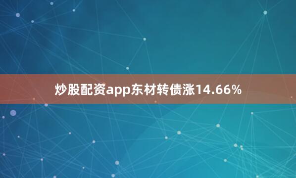 炒股配资app东材转债涨14.66%