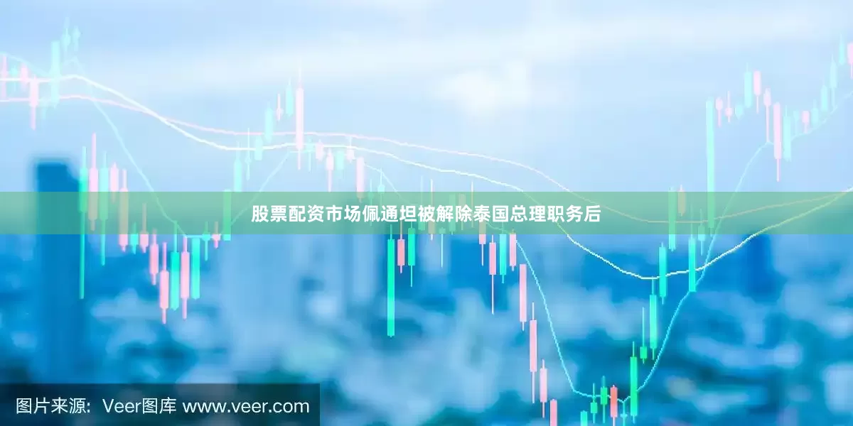 股票配资市场　　佩通坦被解除泰国总理职务后